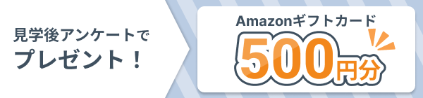 見学後アンケートご回答でAmazonギフトカード500円分もらえる！